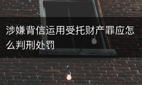 涉嫌背信运用受托财产罪应怎么判刑处罚