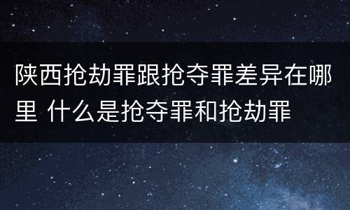 陕西抢劫罪跟抢夺罪差异在哪里 什么是抢夺罪和抢劫罪