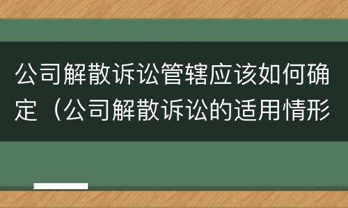 公司解散诉讼管辖应该如何确定（公司解散诉讼的适用情形）