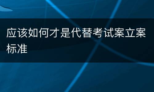 应该如何才是代替考试案立案标准