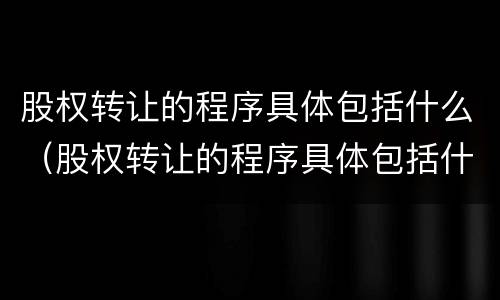 股权转让的程序具体包括什么（股权转让的程序具体包括什么）