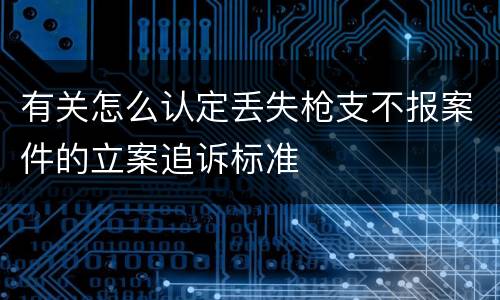 有关怎么认定丢失枪支不报案件的立案追诉标准