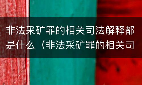非法采矿罪的相关司法解释都是什么（非法采矿罪的相关司法解释都是什么内容）