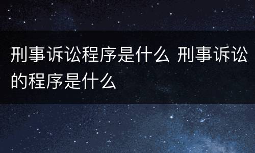 刑事诉讼程序是什么 刑事诉讼的程序是什么