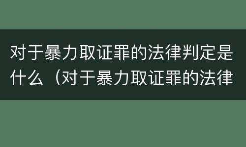 对于暴力取证罪的法律判定是什么（对于暴力取证罪的法律判定是什么意思）