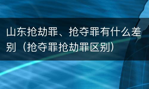 山东抢劫罪、抢夺罪有什么差别（抢夺罪抢劫罪区别）