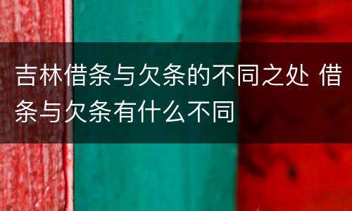 吉林借条与欠条的不同之处 借条与欠条有什么不同