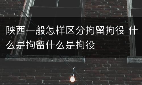 陕西一般怎样区分拘留拘役 什么是拘留什么是拘役