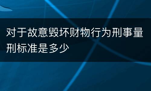 对于故意毁坏财物行为刑事量刑标准是多少
