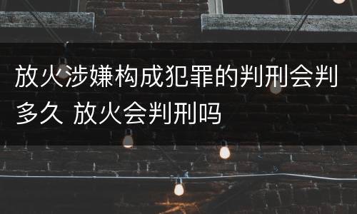 放火涉嫌构成犯罪的判刑会判多久 放火会判刑吗