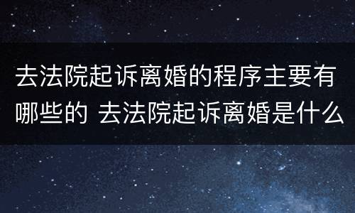 去法院起诉离婚的程序主要有哪些的 去法院起诉离婚是什么程序