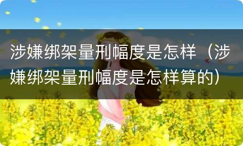 涉嫌绑架量刑幅度是怎样（涉嫌绑架量刑幅度是怎样算的）