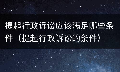 提起行政诉讼应该满足哪些条件（提起行政诉讼的条件）