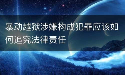 暴动越狱涉嫌构成犯罪应该如何追究法律责任