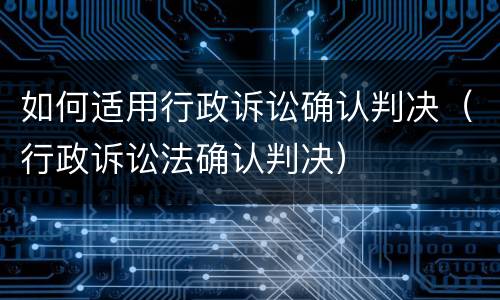 如何适用行政诉讼确认判决（行政诉讼法确认判决）
