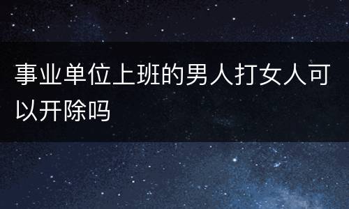 事业单位上班的男人打女人可以开除吗