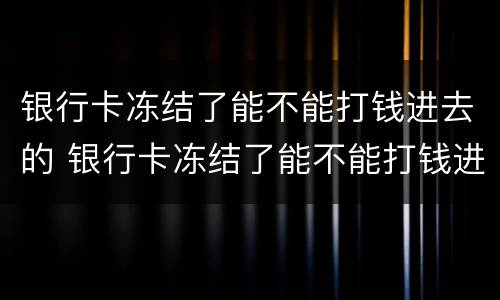银行卡冻结了能不能打钱进去的 银行卡冻结了能不能打钱进去的银行卡