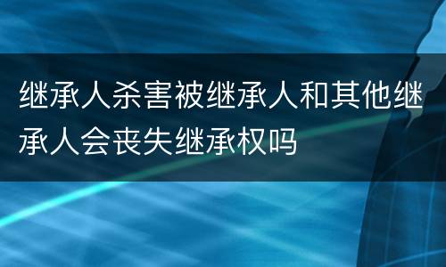 继承人杀害被继承人和其他继承人会丧失继承权吗