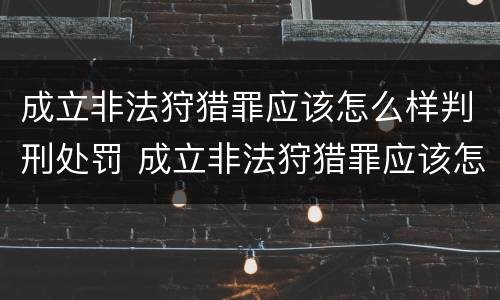 成立非法狩猎罪应该怎么样判刑处罚 成立非法狩猎罪应该怎么样判刑处罚