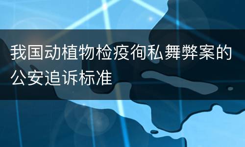 我国动植物检疫徇私舞弊案的公安追诉标准