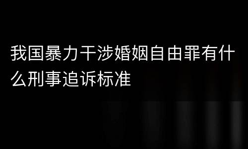 我国暴力干涉婚姻自由罪有什么刑事追诉标准