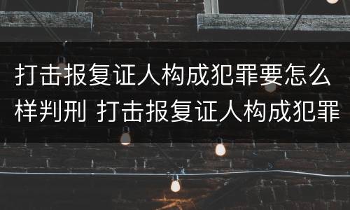 打击报复证人构成犯罪要怎么样判刑 打击报复证人构成犯罪要怎么样判刑呢