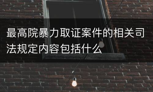 最高院暴力取证案件的相关司法规定内容包括什么