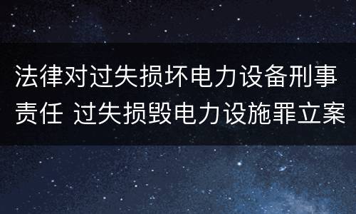 法律对过失损坏电力设备刑事责任 过失损毁电力设施罪立案标准