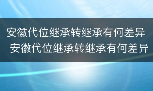 安徽代位继承转继承有何差异 安徽代位继承转继承有何差异吗