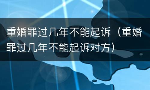 重婚罪过几年不能起诉（重婚罪过几年不能起诉对方）
