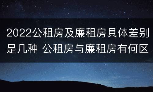 2022公租房及廉租房具体差别是几种 公租房与廉租房有何区别