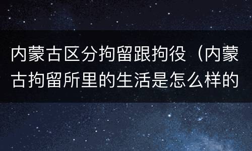 内蒙古区分拘留跟拘役（内蒙古拘留所里的生活是怎么样的）
