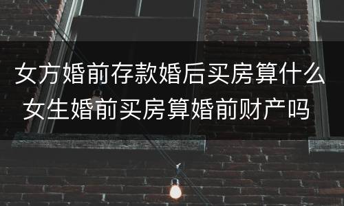 女方婚前存款婚后买房算什么 女生婚前买房算婚前财产吗