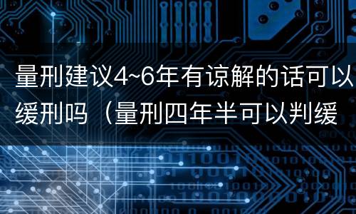 量刑建议4~6年有谅解的话可以缓刑吗（量刑四年半可以判缓吗?）