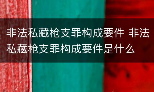非法私藏枪支罪构成要件 非法私藏枪支罪构成要件是什么