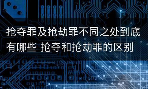 抢夺罪及抢劫罪不同之处到底有哪些 抢夺和抢劫罪的区别