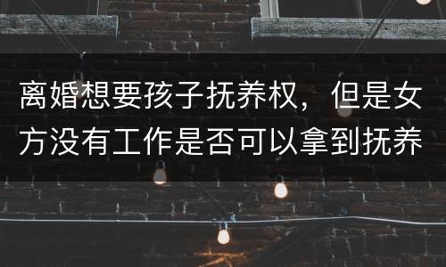 离婚想要孩子抚养权，但是女方没有工作是否可以拿到抚养权