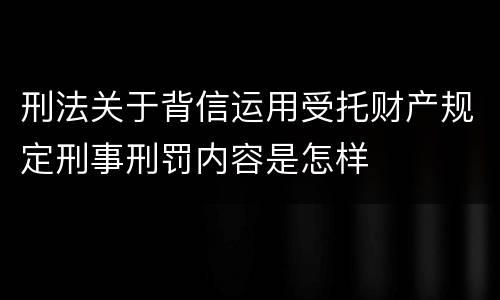 刑法关于背信运用受托财产规定刑事刑罚内容是怎样