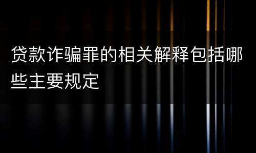 贷款诈骗罪的相关解释包括哪些主要规定