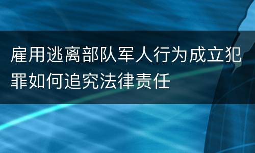 雇用逃离部队军人行为成立犯罪如何追究法律责任