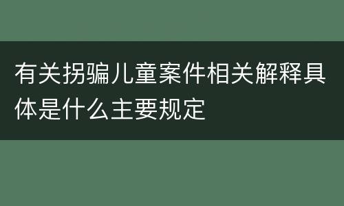 有关拐骗儿童案件相关解释具体是什么主要规定