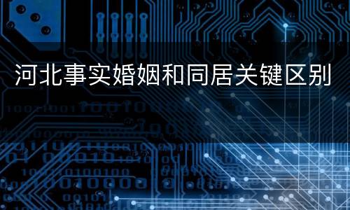 河北事实婚姻和同居关键区别