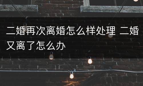 二婚再次离婚怎么样处理 二婚又离了怎么办