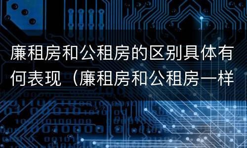 廉租房和公租房的区别具体有何表现（廉租房和公租房一样吗?）