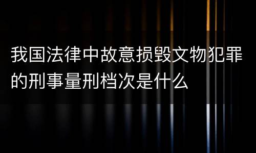 我国法律中故意损毁文物犯罪的刑事量刑档次是什么