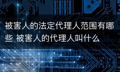 被害人的法定代理人范围有哪些 被害人的代理人叫什么