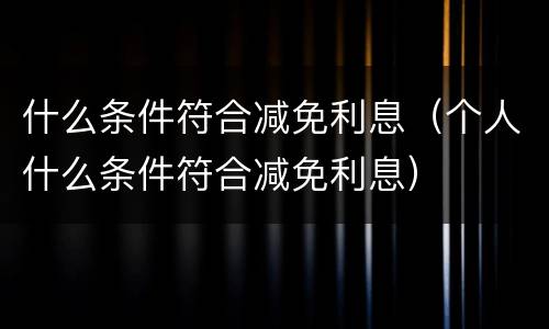 什么条件符合减免利息（个人什么条件符合减免利息）