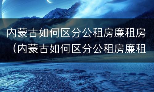 内蒙古如何区分公租房廉租房（内蒙古如何区分公租房廉租房区别）