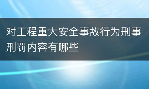 对工程重大安全事故行为刑事刑罚内容有哪些