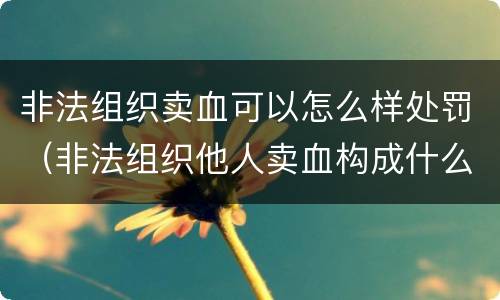 非法组织卖血可以怎么样处罚（非法组织他人卖血构成什么罪）